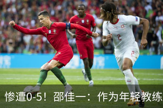 惨遭0-5！邵佳一：作为年轻教练，我会犯错误，集训时间短导致思想不统一