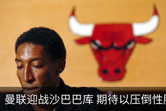 曼联迎战沙巴巴库 期待以压倒性胜利开启欧冠征程